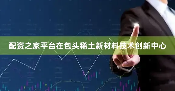配资之家平台在包头稀土新材料技术创新中心