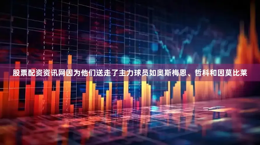 股票配资资讯网因为他们送走了主力球员如奥斯梅恩、哲科和因莫比莱