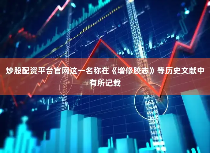 炒股配资平台官网这一名称在《增修胶志》等历史文献中有所记载