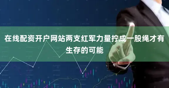 在线配资开户网站两支红军力量拧成一股绳才有生存的可能