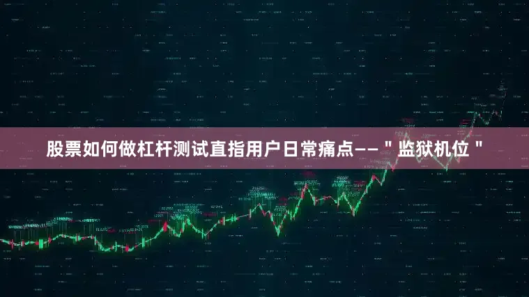 股票如何做杠杆测试直指用户日常痛点——＂监狱机位＂