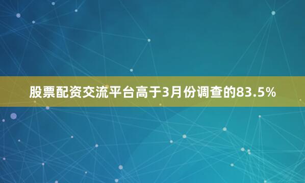 股票配资交流平台高于3月份调查的83.5%