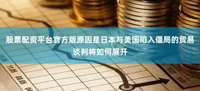 股票配资平台官方版原因是日本与美国陷入僵局的贸易谈判将如何展开