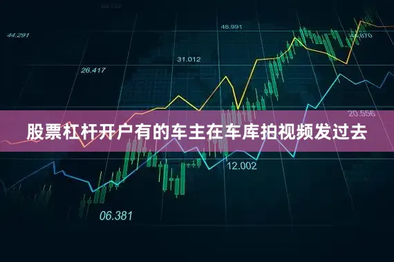股票杠杆开户有的车主在车库拍视频发过去