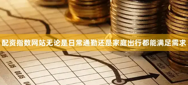 配资指数网站无论是日常通勤还是家庭出行都能满足需求