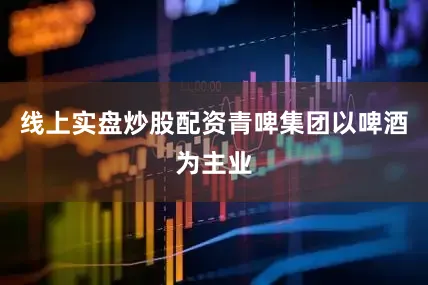 线上实盘炒股配资青啤集团以啤酒为主业