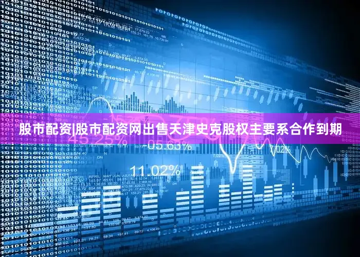 股市配资|股市配资网　　出售天津史克股权主要系合作到期