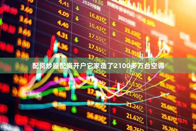 配资炒股配资开户它家造了2100多万台空调