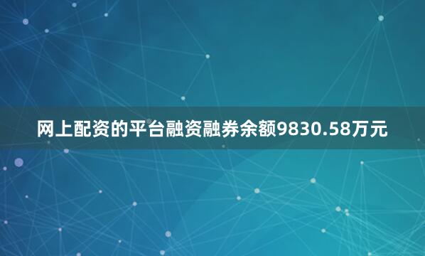 网上配资的平台融资融券余额9830.58万元