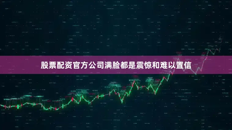 股票配资官方公司满脸都是震惊和难以置信