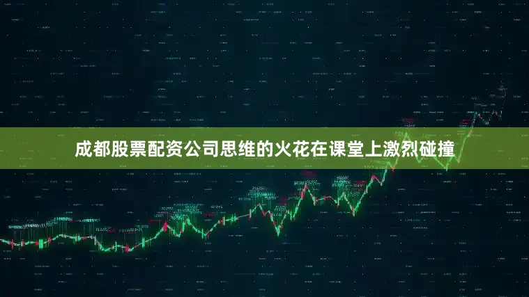 成都股票配资公司思维的火花在课堂上激烈碰撞