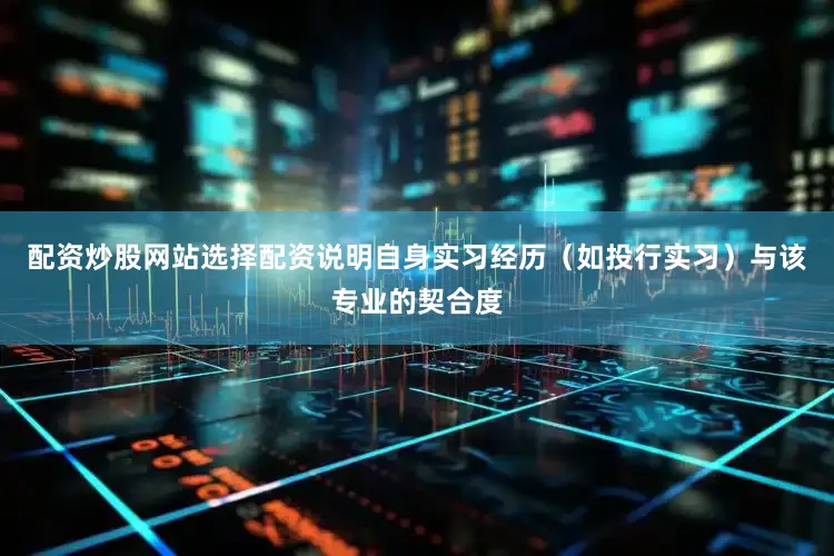 配资炒股网站选择配资说明自身实习经历（如投行实习）与该专业的契合度