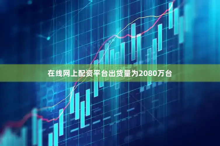 在线网上配资平台出货量为2080万台