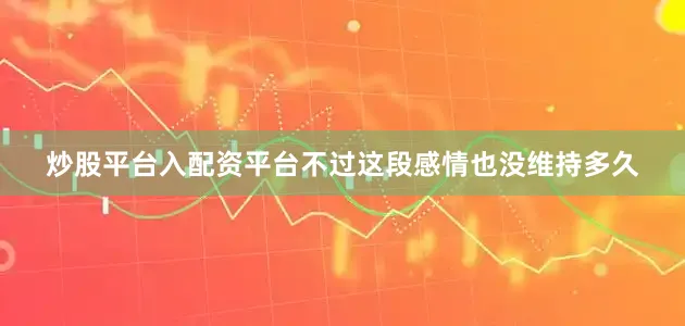 炒股平台入配资平台不过这段感情也没维持多久