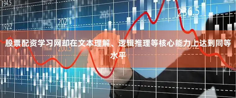 股票配资学习网却在文本理解、逻辑推理等核心能力上达到同等水平