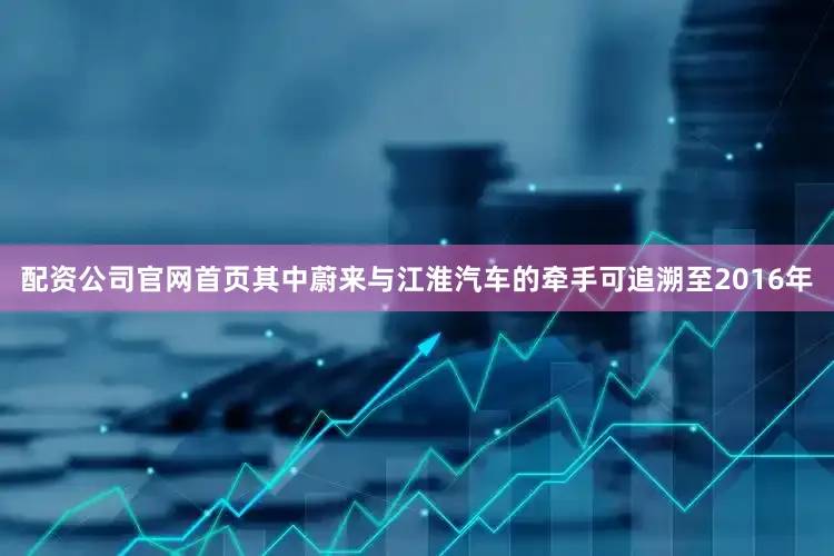 配资公司官网首页其中蔚来与江淮汽车的牵手可追溯至2016年