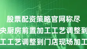 股票配资策略官网称尽可能把中央厨房前置加工工艺调整到门店现场加工