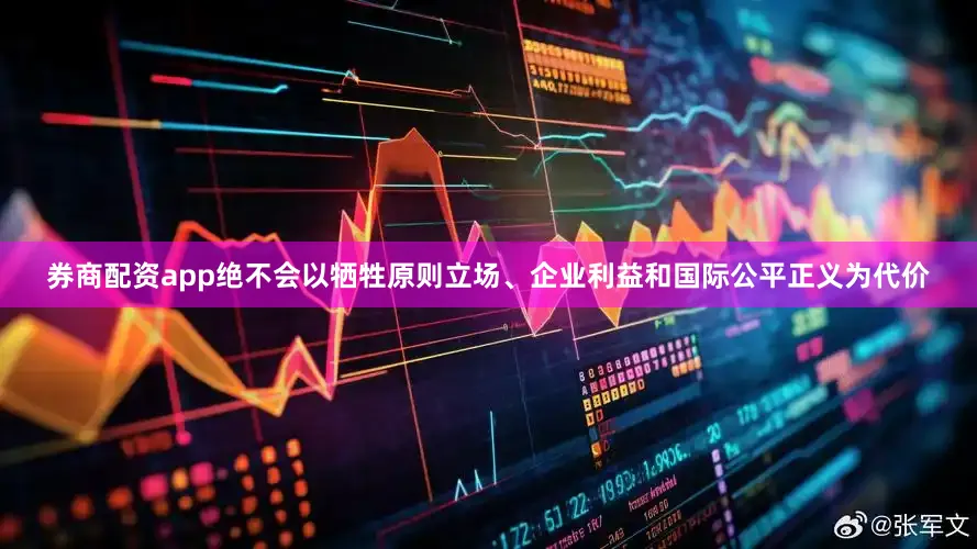 券商配资app绝不会以牺牲原则立场、企业利益和国际公平正义为代价