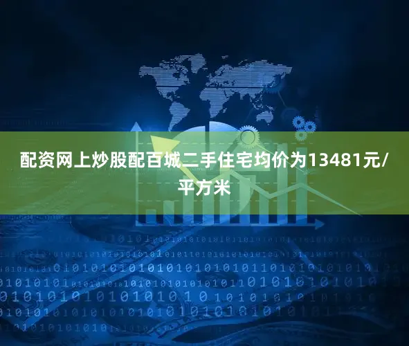 配资网上炒股配百城二手住宅均价为13481元/平方米
