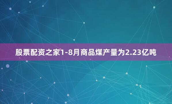 股票配资之家1-8月商品煤产量为2.23亿吨